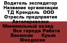 Водитель-экспедитор › Название организации ­ ТД Крендель, ООО › Отрасль предприятия ­ Автоперевозки › Минимальный оклад ­ 25 000 - Все города Работа » Вакансии   . Крым,Феодосия